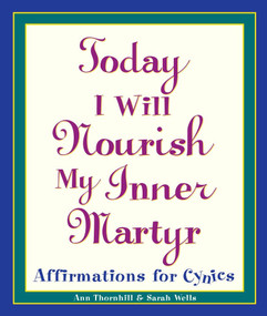 Today I Will Nourish My Inner Martyr (Affirmations for Cynics) by Sarah Wells, Ann Thornhill, 9780761514237