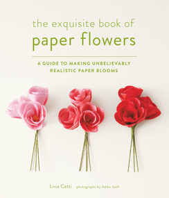 The Exquisite Book of Paper Flowers (A Guide to Making Unbelievably Realistic Paper Blooms) by Livia Cetti, 9781617691003