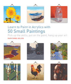 Learn to Paint in Acrylics with 50 Small Paintings (Pick up the skills * Put on the paint * Hang up your art) by Mark Daniel Nelson, 9781631590566