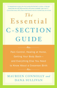 The Essential C-Section Guide (Pain Control, Healing at Home, Getting Your Body Back, and Everything Else You Need to Know About a Cesarean Birth) by Maureen Connolly, Dana Sullivan, 9780767916073