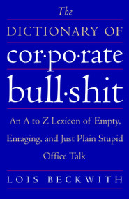The Dictionary of Corporate Bullshit (An A to Z Lexicon of Empty, Enraging, and Just Plain Stupid Office Talk) by Lois Beckwith, 9780767920742