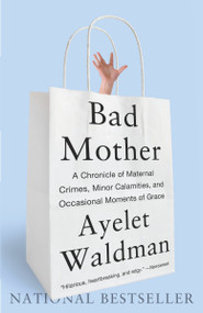 Bad Mother (A Chronicle of Maternal Crimes, Minor Calamities, and Occasional Moments of Grace) by Ayelet Waldman, 9780767930697