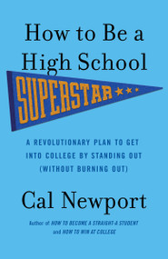 How to Be a High School Superstar (A Revolutionary Plan to Get into College by Standing Out (Without Burning Out)) by Cal Newport, 9780767932585