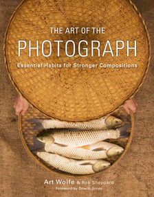 The Art of the Photograph (Essential Habits for Stronger Compositions) by Art Wolfe, Inc., Rob Sheppard, Dewitt Jones, 9780770433161