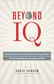 Beyond IQ (Scientific Tools for Training Problem Solving, Intuition, Emotional Intelligence, Creativity, and More) by Garth Sundem, 9780770435967