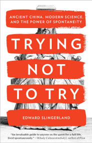 Trying Not to Try (Ancient China, Modern Science, and the Power of Spontaneity) by Edward Slingerland, 9780770437633
