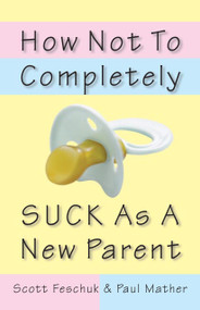 How Not to Completely Suck as a New Parent by Scott Feschuk, Paul Mather, 9780771047541