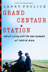 Grand Centaur Station (Unruly Living With the New Nomads of Central Asia) by Larry Frolick, 9780771047824