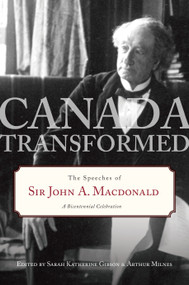 Canada Transformed (The Speeches of Sir John A. Macdonald) by Sarah Gibson, Arthur Milnes, 9780771057199