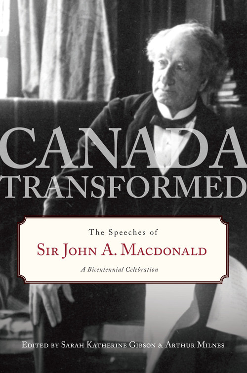 Canada Transformed (The Speeches of Sir John A. Macdonald) by Sarah Gibson, Arthur Milnes, 9780771057199