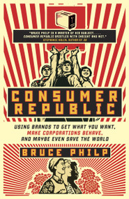 Consumer Republic (Using Brands to Get What You Want, Make Corporations Behave, and Maybe Even Save the World) by Bruce Philp, 9780771070044