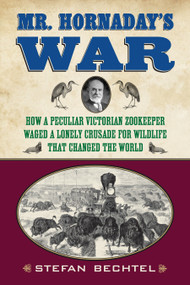 Mr. Hornaday's War (How a Peculiar Victorian Zookeeper Waged a Lonely Crusade for Wildlife That Changed the World) by Stefan Bechtel, 9780807006351