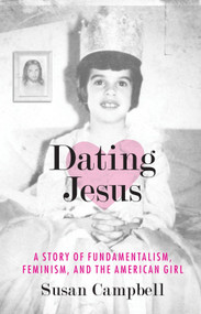 Dating Jesus (A Story of Fundamentalism, Feminism, and the American Girl) by Susan Campbell, 9780807010723