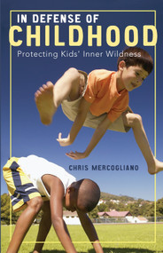 In Defense of Childhood (Protecting Kids' Inner Wildness) by Chris Mercogliano, 9780807032879