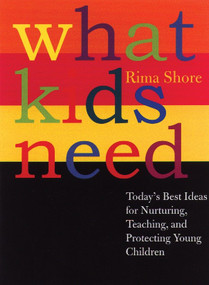 What Kids Need (Today's Best Ideas for Nurturing, Teaching, and Protecting Young Children) by Rima Shore, 9780807041284