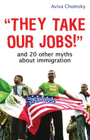 "They Take Our Jobs!" (And 20 Other Myths about Immigration) by Aviva Chomsky, 9780807041567