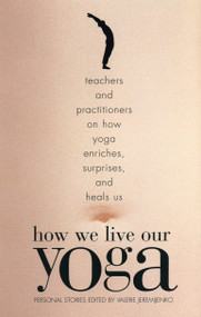 How We Live Our Yoga (Teachers and Practitioners on How Yoga Enriches, Surprises, and Heals Us: Person al Stories) by Valerie Jeremijenko, 9780807062951