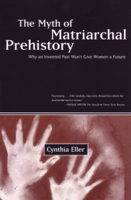 The Myth of Matriarchal Prehistory (Why an Invented Past Won't Give Women a Future) by Cynthia Eller, 9780807067932