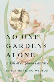 No One Gardens Alone (A Life of Elizabeth Lawrence) by Emily Herring Wilson, 9780807085639