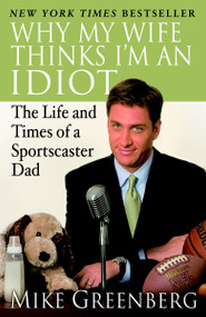 Why My Wife Thinks I'm an Idiot (The Life and Times of a Sportscaster Dad) by Mike Greenberg, 9780812974805