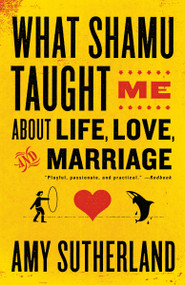 What Shamu Taught Me About Life, Love, and Marriage (Lessons for People from Animals and Their Trainers) by Amy Sutherland, 9780812978087