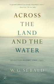 Across the Land and the Water (Selected Poems, 1964-2001) by W.G. Sebald, Iain Galbraith, 9780812981100
