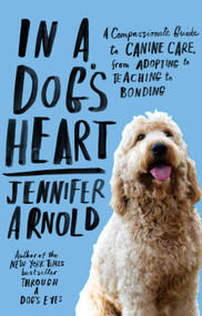 In a Dog's Heart (A Compassionate Guide to Canine Care, from Adopting to Teaching to Bonding) by Jennifer Arnold, 9780812982459