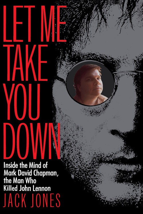 Let Me Take You Down (Inside the Mind of Mark David Chapman, the Man Who Killed John Lennon) by Jack Jones, 9780812991703