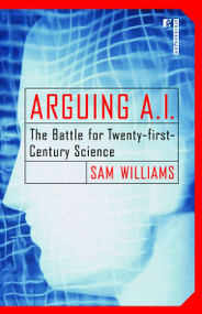 Arguing A.I. (The Battle for Twenty-first-Century Science) by Sam Williams, 9780812991802