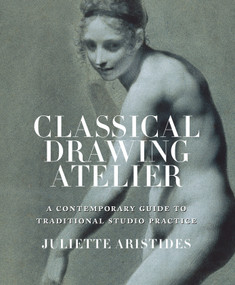 Classical Drawing Atelier (A Contemporary Guide to Traditional Studio Practice) by Juliette Aristides, 9780823006571
