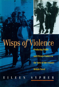 Wisps of Violence (Producing Public and Private Politics in the Turn-Of-The-Century British Novel) by Eileen Sypher, 9780860914365