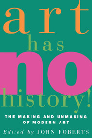 Art Has No History! (The Making and Unmasking of Modern Art) by John Roberts, 9780860914570