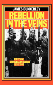 Rebellion in the Veins (Political Struggle in Bolivia, 1952-82) by James Dunkerley, 9780860917946
