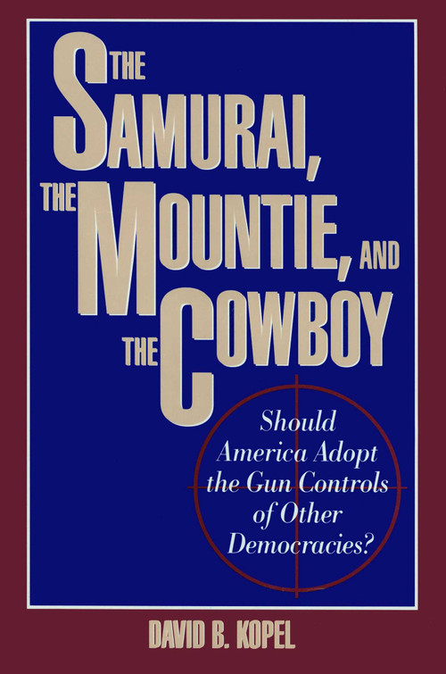 Samurai, the Mountie and the Cowboy (Should America Adopt the Gun Controls of Other Democracies?) by David B. Kopel, 9780879757564