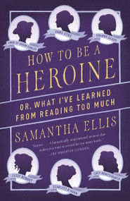 How to Be a Heroine (Or, What I've Learned from Reading too Much) by Samantha Ellis, 9781101872093