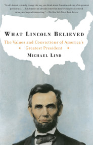 What Lincoln Believed (The Values and Convictions of America's Greatest President) by Michael Lind, 9781400030736