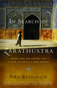 In Search of Zarathustra (Across Iran and Central Asia to Find the World's First Prophet) by Paul Kriwaczek, 9781400031429