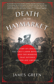 Death in the Haymarket (A Story of Chicago, the First Labor Movement and the Bombing that Divided Gilded Age America) by James Green, 9781400033225