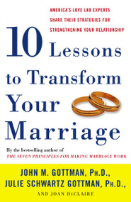 Ten Lessons to Transform Your Marriage (America's Love Lab Experts Share Their Strategies for Strengthening Your Relationship) by John Gottman, PhD, Julie Schwartz Gottman, PhD, Joan DeClaire, 9781400050192