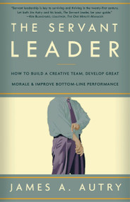 The Servant Leader (How to Build a Creative Team, Develop Great Morale, and Improve Bottom-Line Performance) by James A. Autry, 9781400054732
