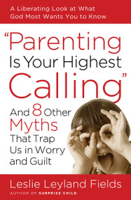 Parenting Is Your Highest Calling (And Eight Other Myths That Trap Us in Worry and Guilt) by Leslie Leyland Fields, 9781400074204