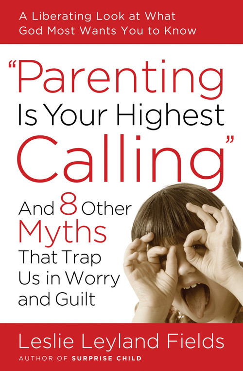 Parenting Is Your Highest Calling (And Eight Other Myths That Trap Us in Worry and Guilt) by Leslie Leyland Fields, 9781400074204