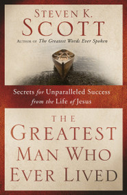 The Greatest Man Who Ever Lived (Secrets for Unparalleled Success from the Life of Jesus) by Steven K. Scott, 9781400074655