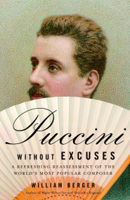 Puccini Without Excuses (A Refreshing Reassessment of the World's Most Popular Composer) by William Berger, 9781400077786