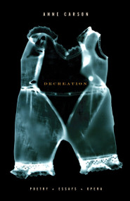 Decreation (Poetry, Essays, Opera) by Anne Carson, 9781400078905