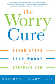 The Worry Cure (Seven Steps to Stop Worry from Stopping You) by Robert L. Leahy, Ph.D., 9781400097661