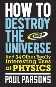How to Destroy the Universe (And 34 other really interesting uses of physics) by Paul Parsons, 9780857388377