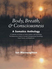 Body, Breath, and Consciousness (A Somatics Anthology) by Ian Macnaughton, Peter A. Levine, Ph.D., 9781556434969