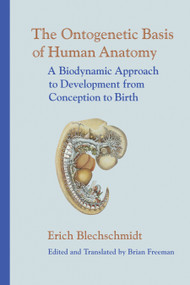 The Ontogenetic Basis of Human Anatomy (A Biodynamic Approach to Development from Conception to Birth) by Erich Blechschmidt, M.D., Brian Freeman, 9781556435072