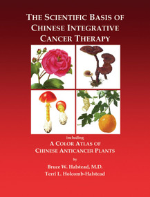 The Scientific Basis of Chinese Integrative Cancer Therapy (Including a Color Atlas of Chinese Anticancer Plants) by Bruce Halstead, Terry Halstead, 9781556435850
